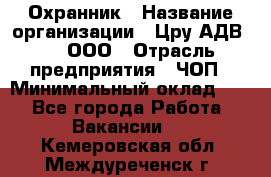 Охранник › Название организации ­ Цру АДВ777, ООО › Отрасль предприятия ­ ЧОП › Минимальный оклад ­ 1 - Все города Работа » Вакансии   . Кемеровская обл.,Междуреченск г.
